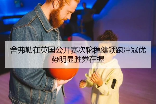 舍弗勒在英国公开赛次轮稳健领跑冲冠优势明显胜券在握